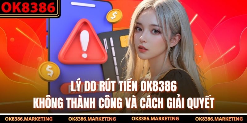 Lý do rút tiền OK8386 không thành công và cách giải quyết